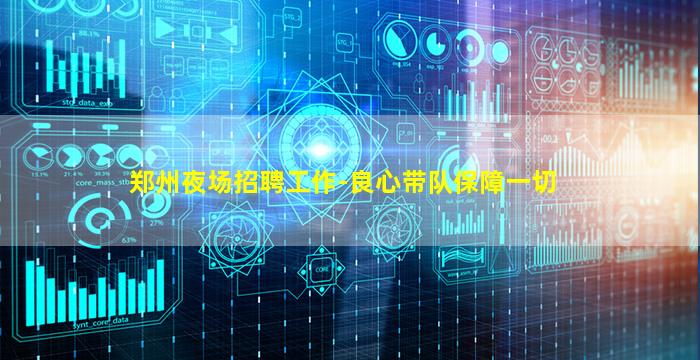 郑州夜场招聘工作-良心带队保障一切